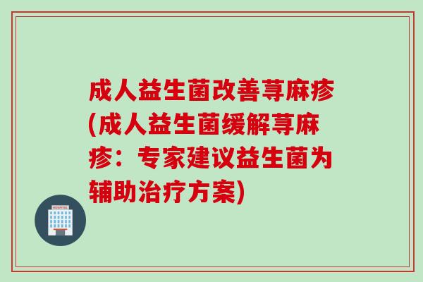 成人益生菌改善荨麻疹(成人益生菌缓解荨麻疹：专家建议益生菌为辅助治疗方案)