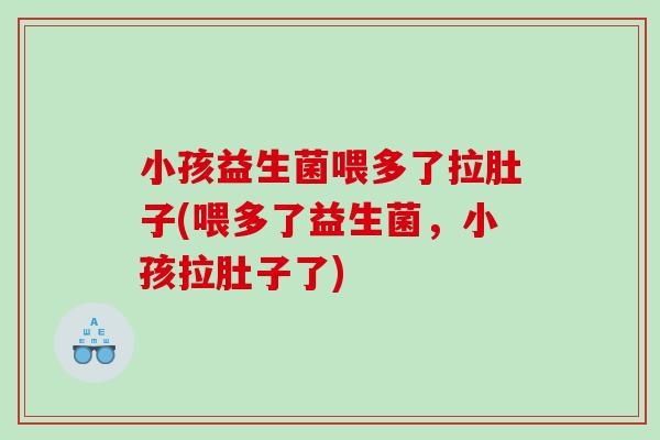 小孩益生菌喂多了拉肚子(喂多了益生菌，小孩拉肚子了)