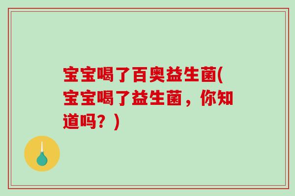 宝宝喝了百奥益生菌(宝宝喝了益生菌，你知道吗？)
