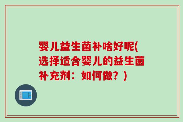 婴儿益生菌补啥好呢(选择适合婴儿的益生菌补充剂：如何做？)