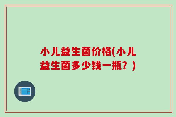 小儿益生菌价格(小儿益生菌多少钱一瓶？)
