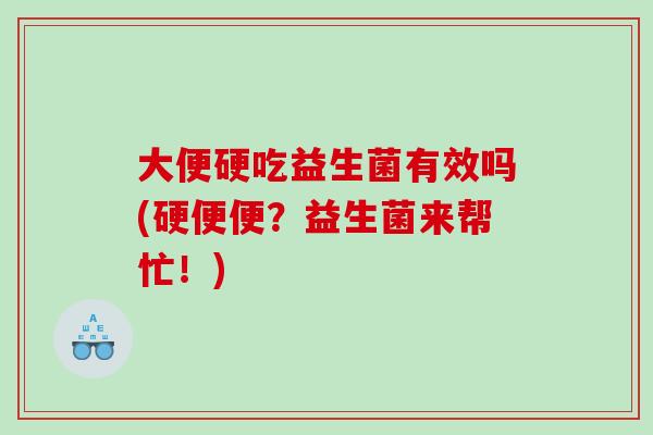 大便硬吃益生菌有效吗(硬便便？益生菌来帮忙！)