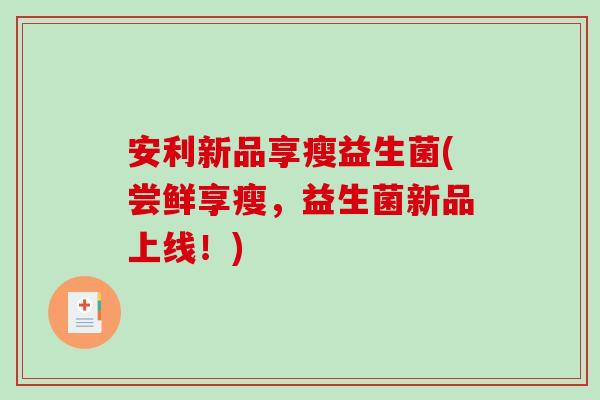 安利新品享瘦益生菌(尝鲜享瘦，益生菌新品上线！)