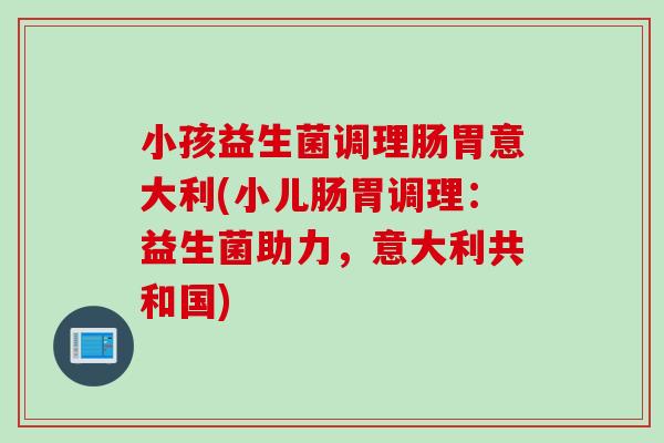 小孩益生菌调理肠胃意大利(小儿肠胃调理：益生菌助力，意大利共和国)
