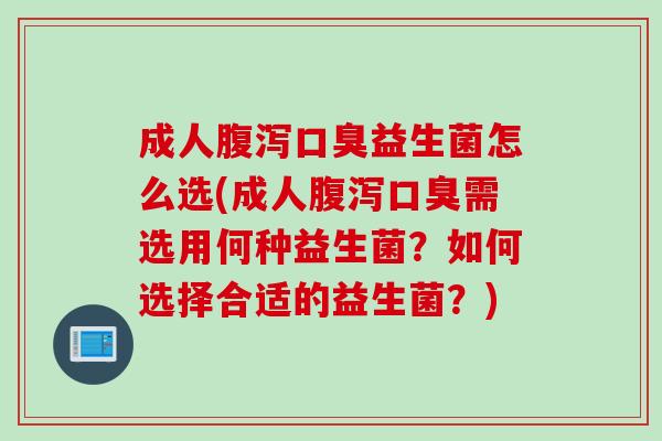 成人腹泻口臭益生菌怎么选(成人腹泻口臭需选用何种益生菌？如何选择合适的益生菌？)