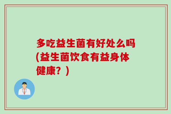 多吃益生菌有好处么吗(益生菌饮食有益身体健康？)