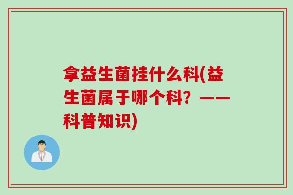 拿益生菌挂什么科(益生菌属于哪个科？——科普知识)