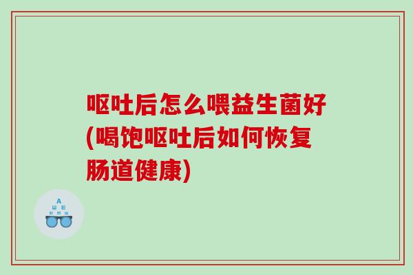 呕吐后怎么喂益生菌好(喝饱呕吐后如何恢复肠道健康)