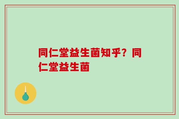 同仁堂益生菌知乎？同仁堂益生菌
