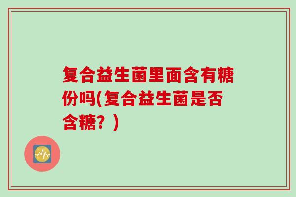 复合益生菌里面含有糖份吗(复合益生菌是否含糖？)