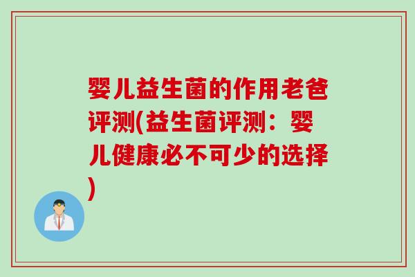 婴儿益生菌的作用老爸评测(益生菌评测：婴儿健康必不可少的选择)