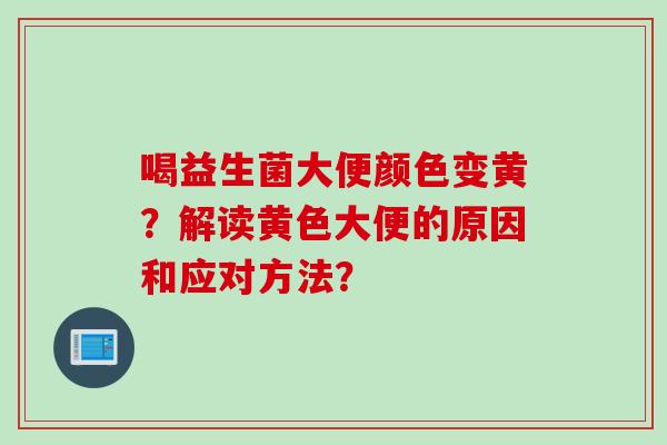 喝益生菌大便颜色变黄？解读黄色大便的原因和应对方法？