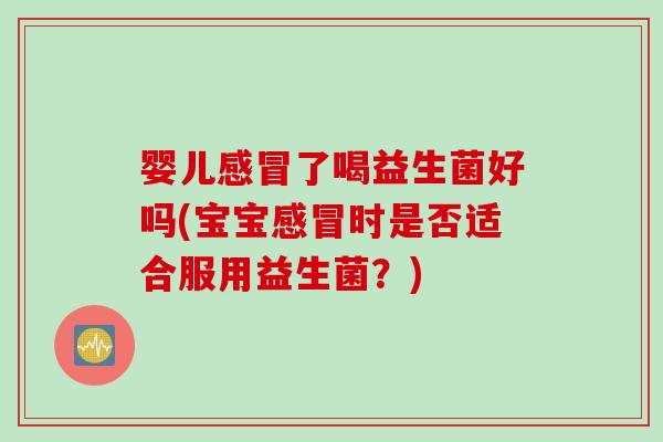 婴儿感冒了喝益生菌好吗(宝宝感冒时是否适合服用益生菌？)