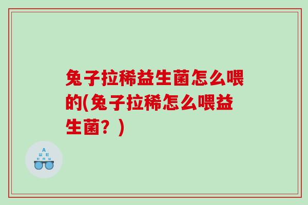 兔子拉稀益生菌怎么喂的(兔子拉稀怎么喂益生菌？)