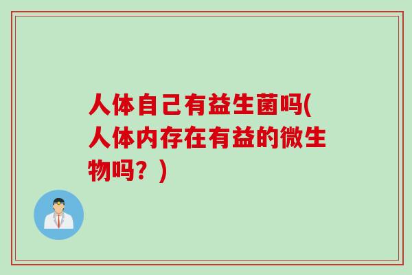 人体自己有益生菌吗(人体内存在有益的微生物吗？)