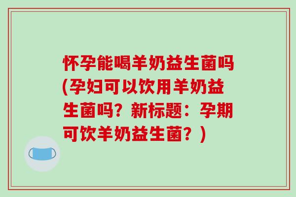 怀孕能喝羊奶益生菌吗(孕妇可以饮用羊奶益生菌吗？新标题：孕期可饮羊奶益生菌？)