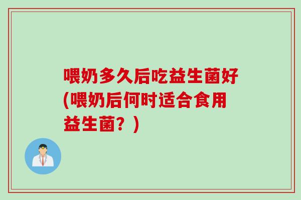 喂奶多久后吃益生菌好(喂奶后何时适合食用益生菌？)