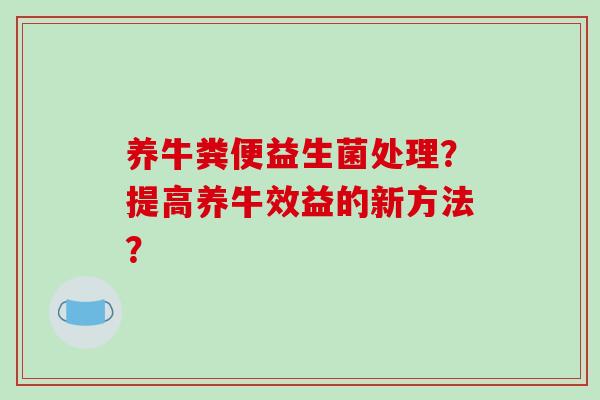 养牛粪便益生菌处理？提高养牛效益的新方法？
