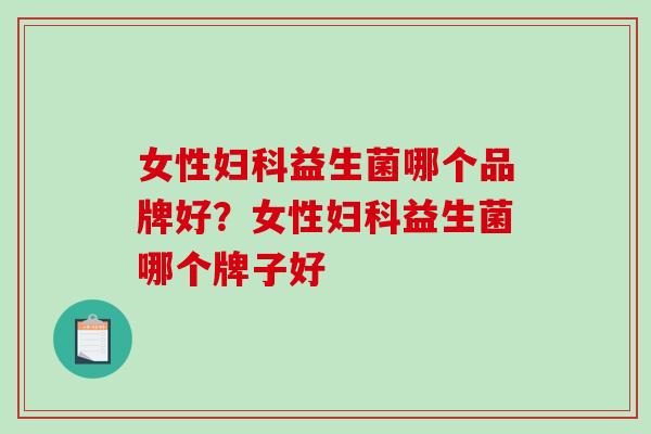 女性益生菌哪个品牌好？女性益生菌哪个牌子好