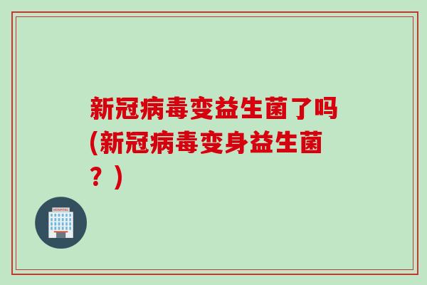 新冠病毒变益生菌了吗(新冠病毒变身益生菌？)