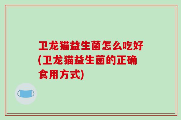卫龙猫益生菌怎么吃好(卫龙猫益生菌的正确食用方式)