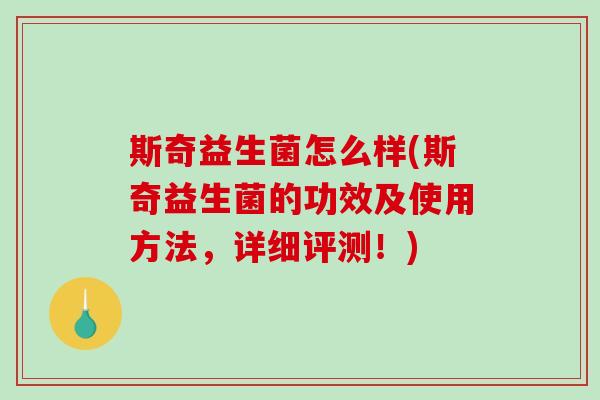 斯奇益生菌怎么样(斯奇益生菌的功效及使用方法，详细评测！)