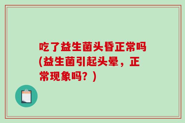 吃了益生菌头昏正常吗(益生菌引起头晕，正常现象吗？)