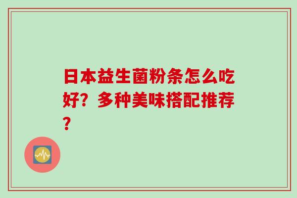 日本益生菌粉条怎么吃好？多种美味搭配推荐？