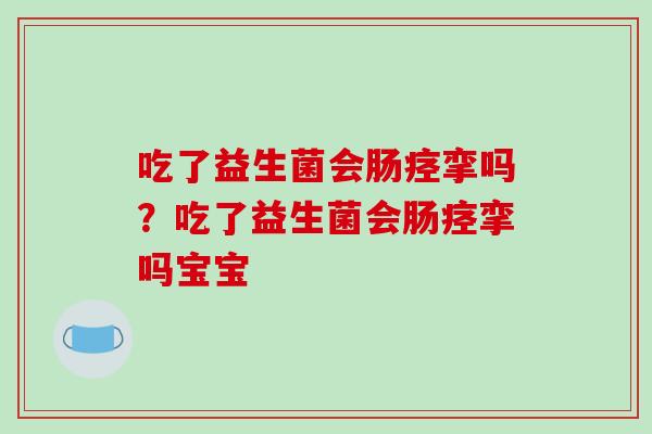 吃了益生菌会肠痉挛吗？吃了益生菌会肠痉挛吗宝宝