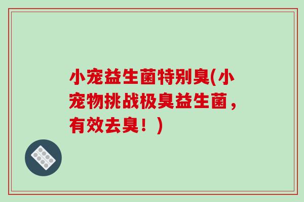 小宠益生菌特别臭(小宠物挑战极臭益生菌，有效去臭！)