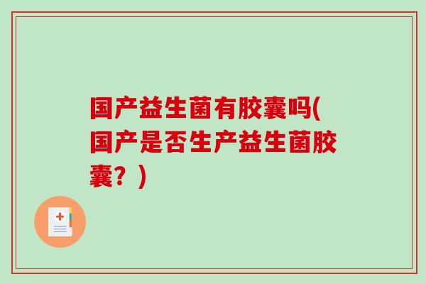国产益生菌有胶囊吗(国产是否生产益生菌胶囊？)