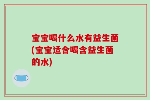 宝宝喝什么水有益生菌(宝宝适合喝含益生菌的水)