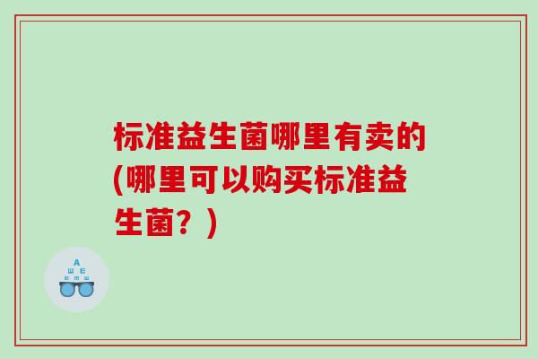 标准益生菌哪里有卖的(哪里可以购买标准益生菌？)