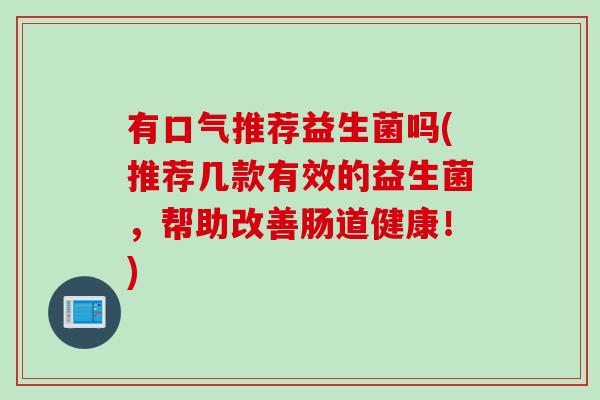 有口气推荐益生菌吗(推荐几款有效的益生菌，帮助改善肠道健康！)