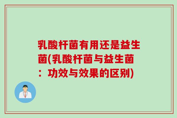 乳酸杆菌有用还是益生菌(乳酸杆菌与益生菌：功效与效果的区别)