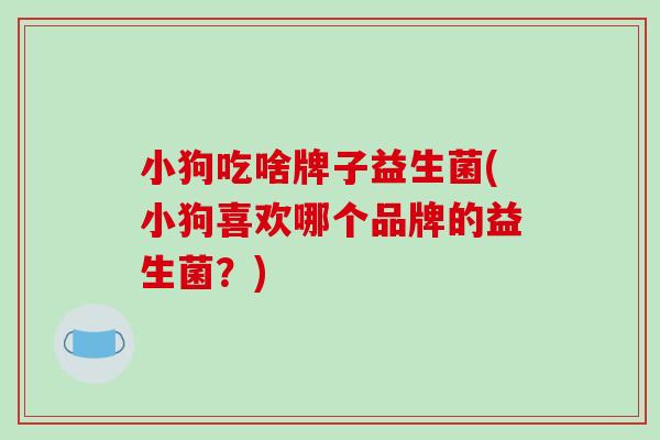 小狗吃啥牌子益生菌(小狗喜欢哪个品牌的益生菌？)