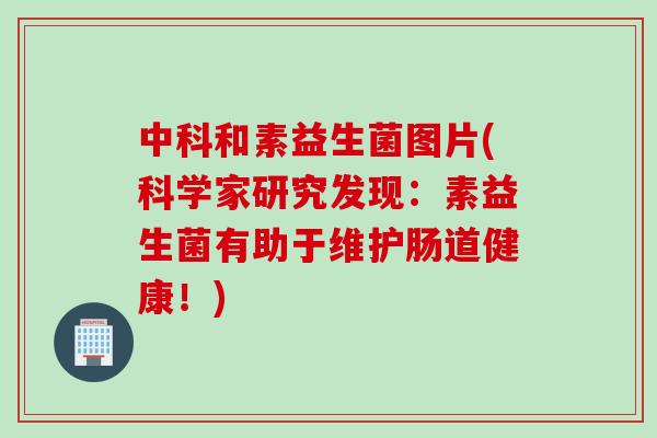 中科和素益生菌图片(科学家研究发现：素益生菌有助于维护肠道健康！)
