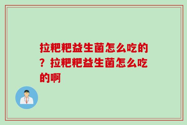 拉粑粑益生菌怎么吃的？拉粑粑益生菌怎么吃的啊