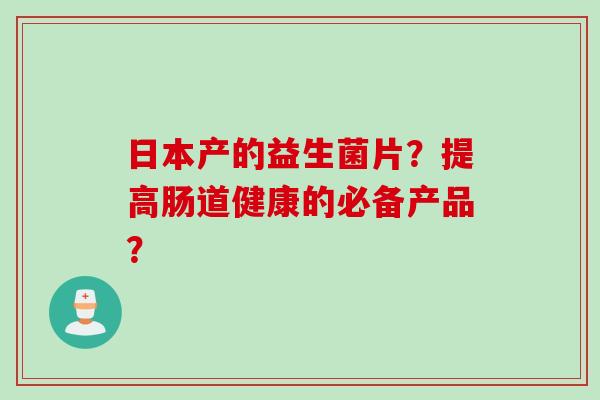 日本产的益生菌片？提高肠道健康的必备产品？