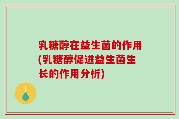 乳糖醇在益生菌的作用(乳糖醇促进益生菌生长的作用分析)