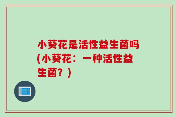 小葵花是活性益生菌吗(小葵花：一种活性益生菌？)