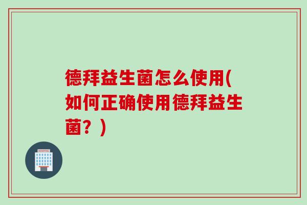 德拜益生菌怎么使用(如何正确使用德拜益生菌？)