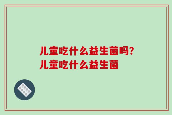儿童吃什么益生菌吗？儿童吃什么益生菌