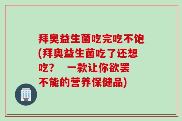 拜奥益生菌吃完吃不饱(拜奥益生菌吃了还想吃？  一款让你欲罢不能的营养保健品)