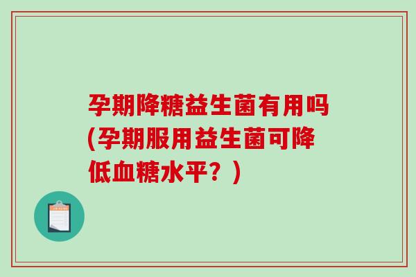 孕期降糖益生菌有用吗(孕期服用益生菌可降低血糖水平？)