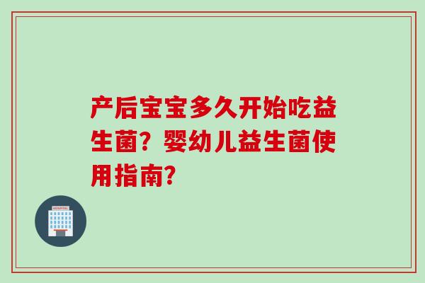 产后宝宝多久开始吃益生菌？婴幼儿益生菌使用指南？