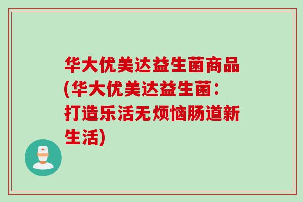 华大优美达益生菌商品(华大优美达益生菌：打造乐活无烦恼肠道新生活)