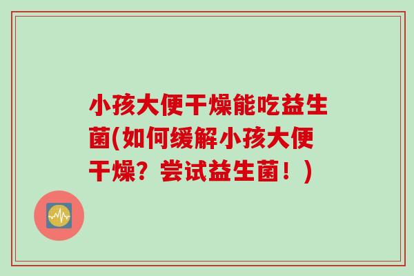 小孩大便干燥能吃益生菌(如何缓解小孩大便干燥？尝试益生菌！)