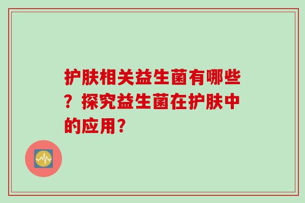 护肤相关益生菌有哪些？探究益生菌在护肤中的应用？
