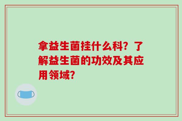 拿益生菌挂什么科？了解益生菌的功效及其应用领域？